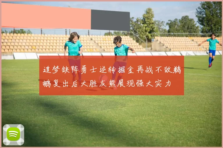 追梦缺阵勇士逆转掘金再战不敌鹈鹕复出后大胜灰熊展现强大实力