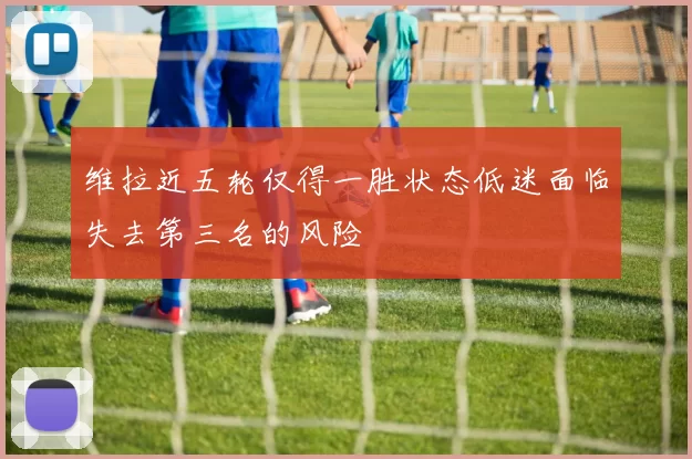 维拉近五轮仅得一胜状态低迷面临失去第三名的风险